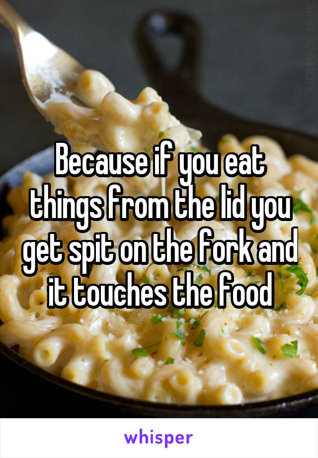 Because if you eat things from the lid you get spit on the fork and it touches the food