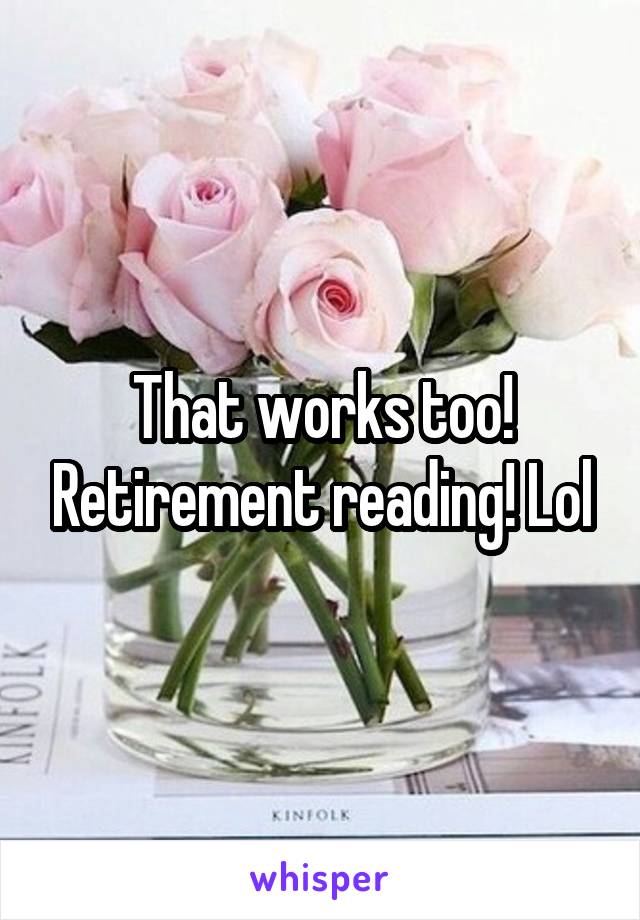 That works too! Retirement reading! Lol