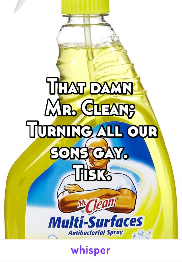 That damn 
Mr. Clean; 
Turning all our sons gay. 
Tisk.