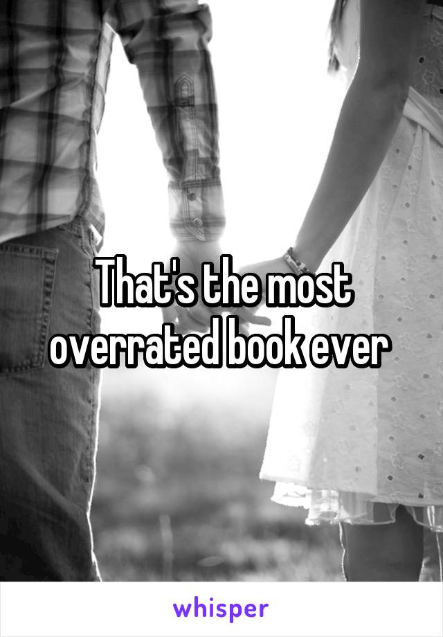 That's the most overrated book ever 