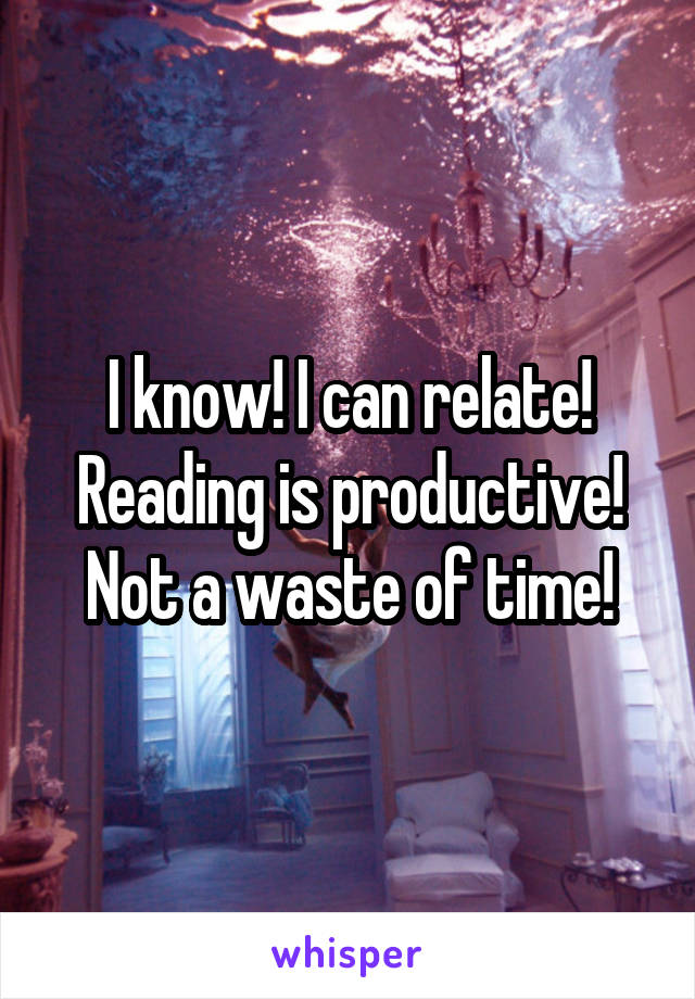 I know! I can relate! Reading is productive! Not a waste of time!