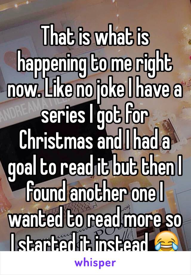 That is what is happening to me right now. Like no joke I have a series I got for Christmas and I had a goal to read it but then I found another one I wanted to read more so I started it instead 😂