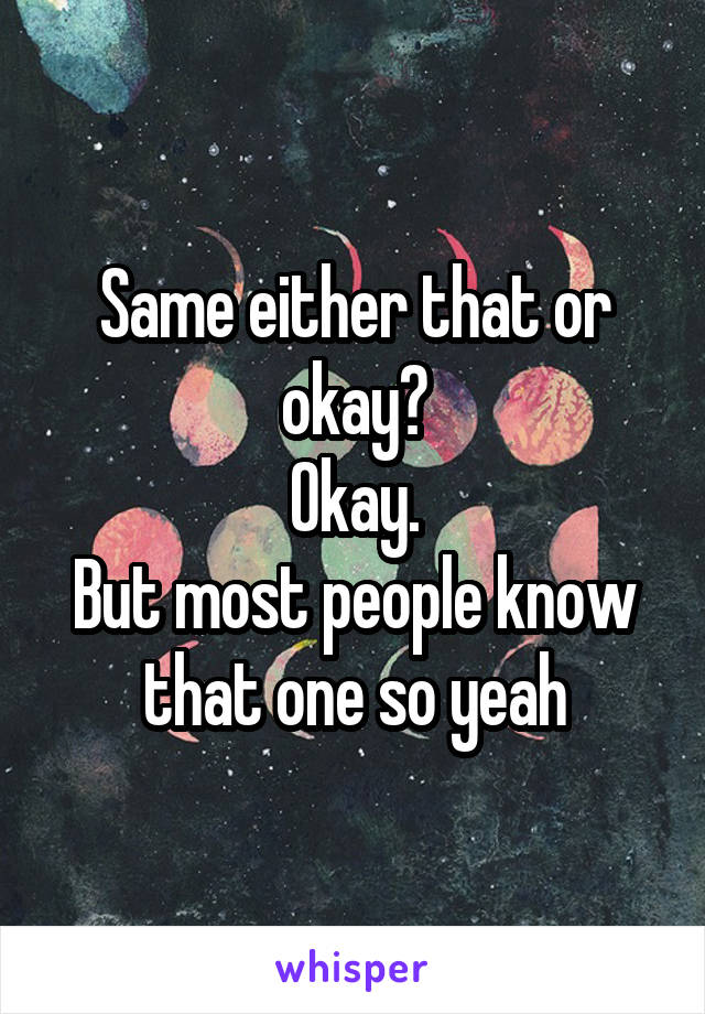 Same either that or okay?
Okay.
But most people know that one so yeah