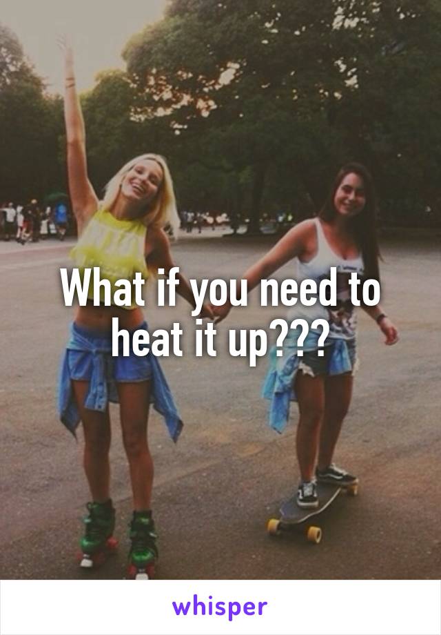 What if you need to heat it up???