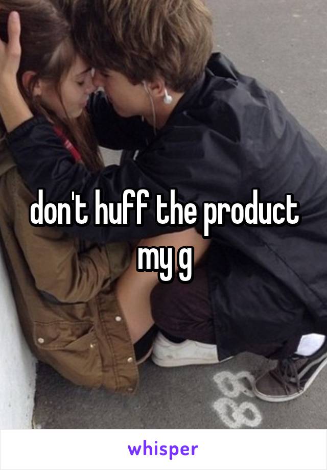 don't huff the product my g