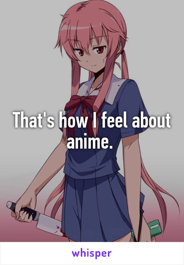 That's how I feel about anime. 