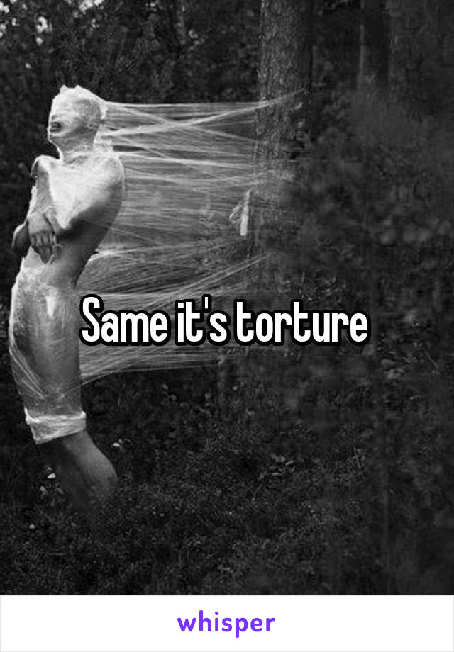 Same it's torture 