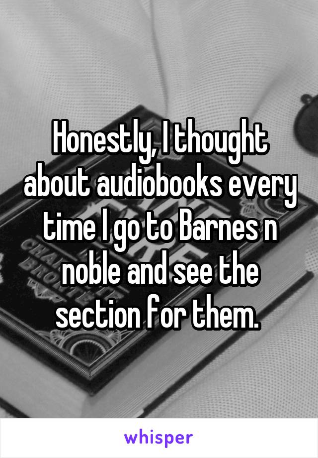 Honestly, I thought about audiobooks every time I go to Barnes n noble and see the section for them. 