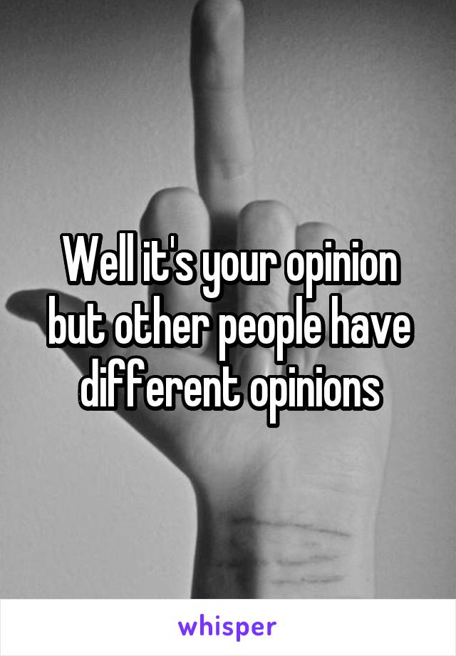 Well it's your opinion but other people have different opinions