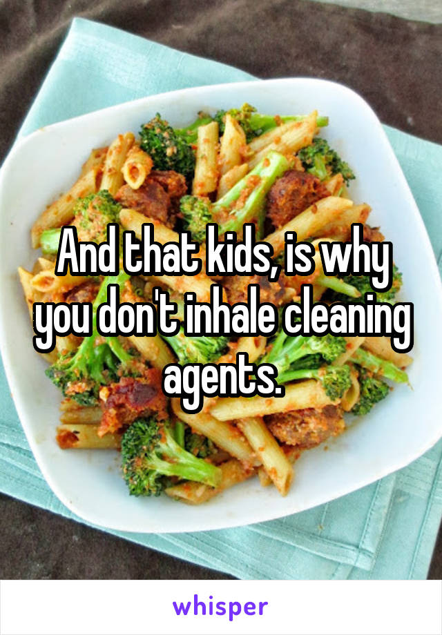 And that kids, is why you don't inhale cleaning agents.