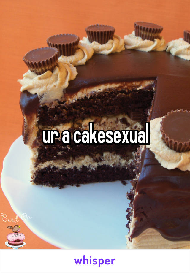 ur a cakesexual