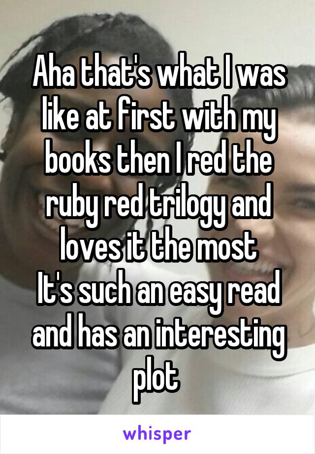 Aha that's what I was like at first with my books then I red the ruby red trilogy and loves it the most
It's such an easy read and has an interesting plot 