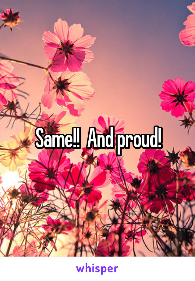 Same!!  And proud!