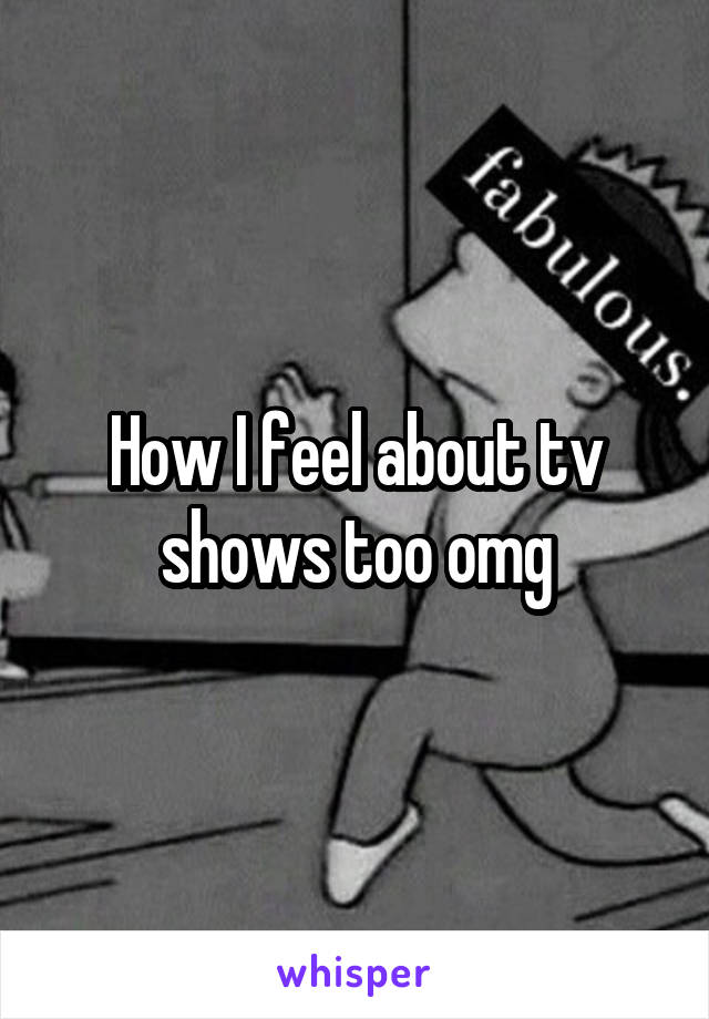 How I feel about tv shows too omg