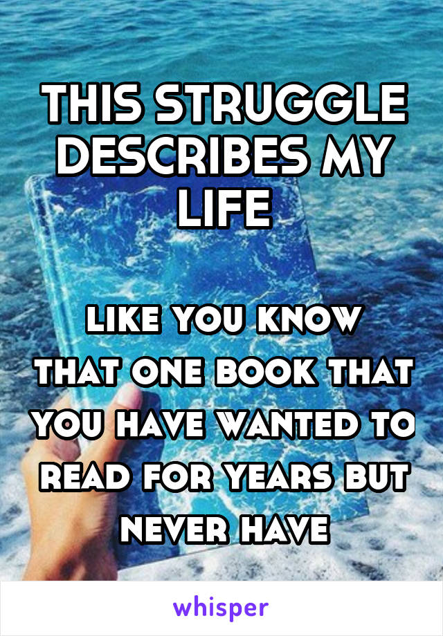 THIS STRUGGLE DESCRIBES MY LIFE

like you know that one book that you have wanted to read for years but never have