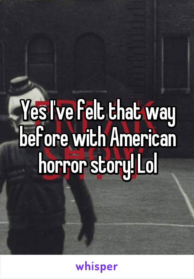 Yes I've felt that way before with American horror story! Lol