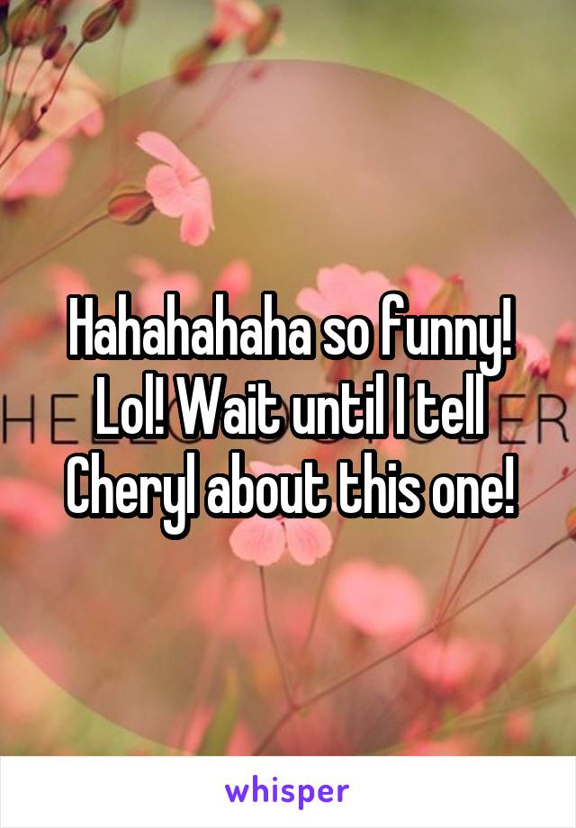 Hahahahaha so funny! Lol! Wait until I tell Cheryl about this one!