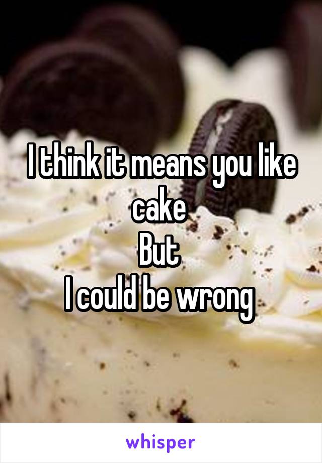 I think it means you like cake 
But 
I could be wrong 