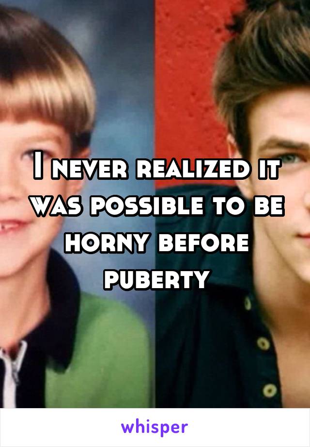 I never realized it was possible to be horny before puberty