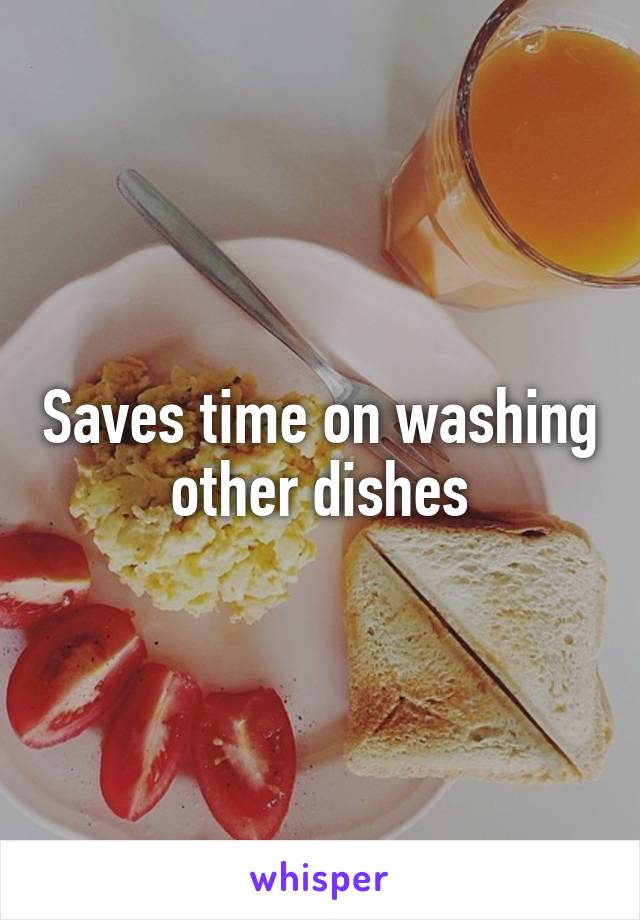 Saves time on washing other dishes