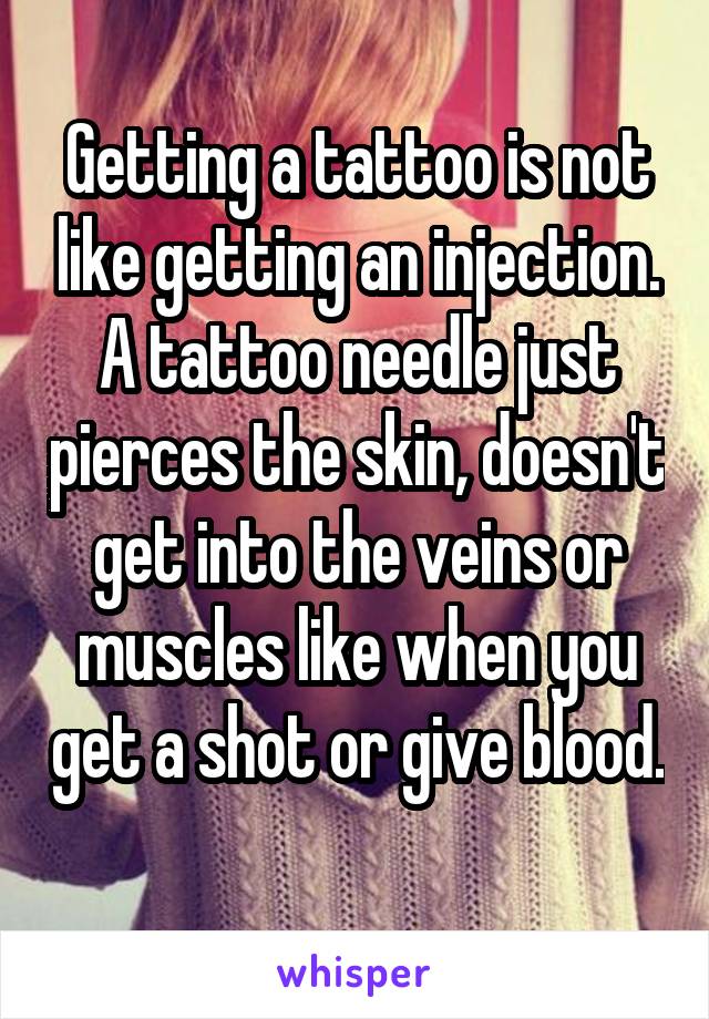 Getting a tattoo is not like getting an injection. A tattoo needle just pierces the skin, doesn't get into the veins or muscles like when you get a shot or give blood. 