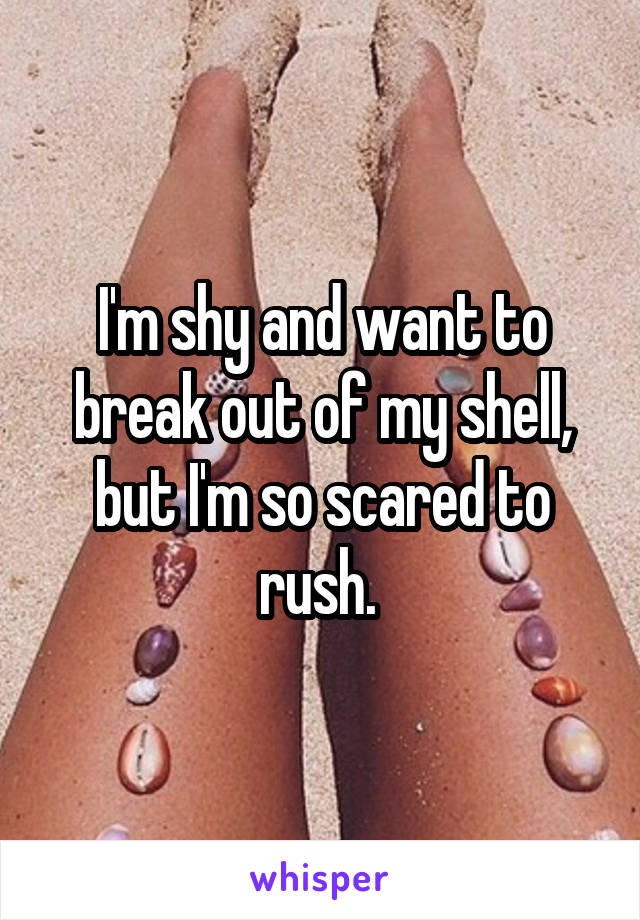 I'm shy and want to break out of my shell, but I'm so scared to rush. 