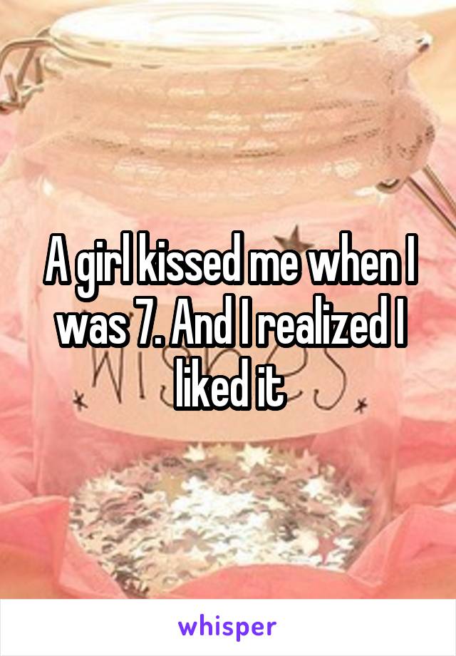 A girl kissed me when I was 7. And I realized I liked it