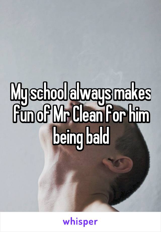 My school always makes fun of Mr Clean for him being bald