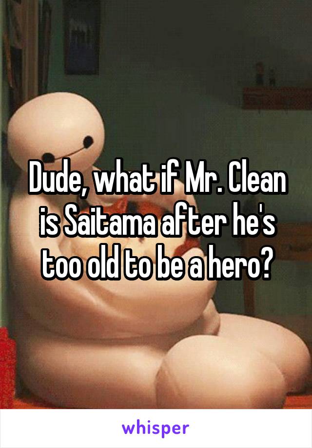 Dude, what if Mr. Clean is Saitama after he's too old to be a hero?