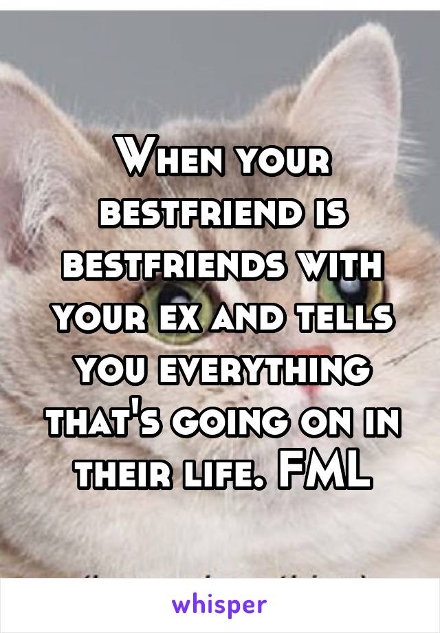 When your bestfriend is bestfriends with your ex and tells you everything that's going on in their life. FML