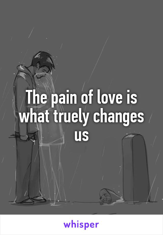 The pain of love is what truely changes us