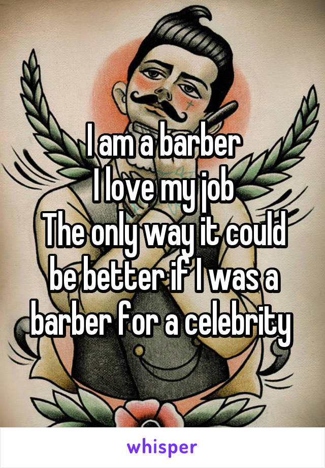 I am a barber
I love my job
The only way it could be better if I was a barber for a celebrity 