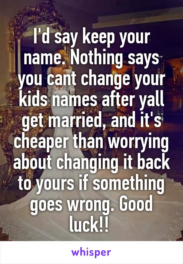 I'd say keep your name. Nothing says you cant change your kids names after yall get married, and it's cheaper than worrying about changing it back to yours if something goes wrong. Good luck!! 