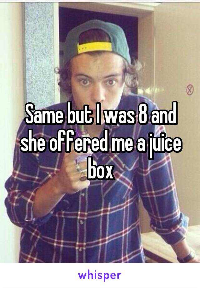 Same but I was 8 and she offered me a juice box