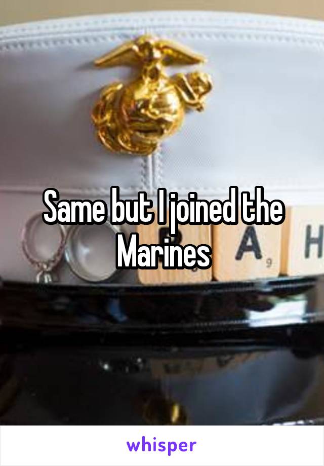 Same but I joined the Marines