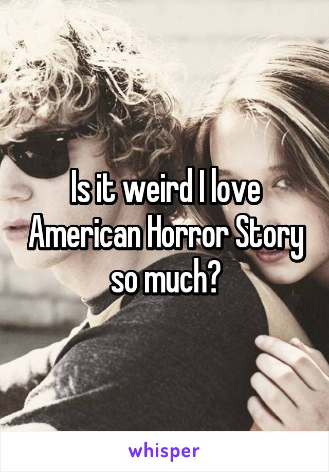 Is it weird I love American Horror Story so much?