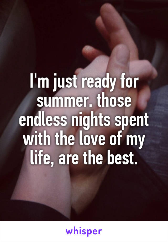 I'm just ready for summer. those endless nights spent with the love of my life, are the best.