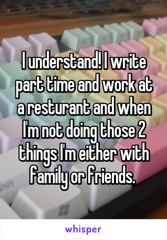 I understand! I write part time and work at a resturant and when I'm not doing those 2 things I'm either with family or friends. 