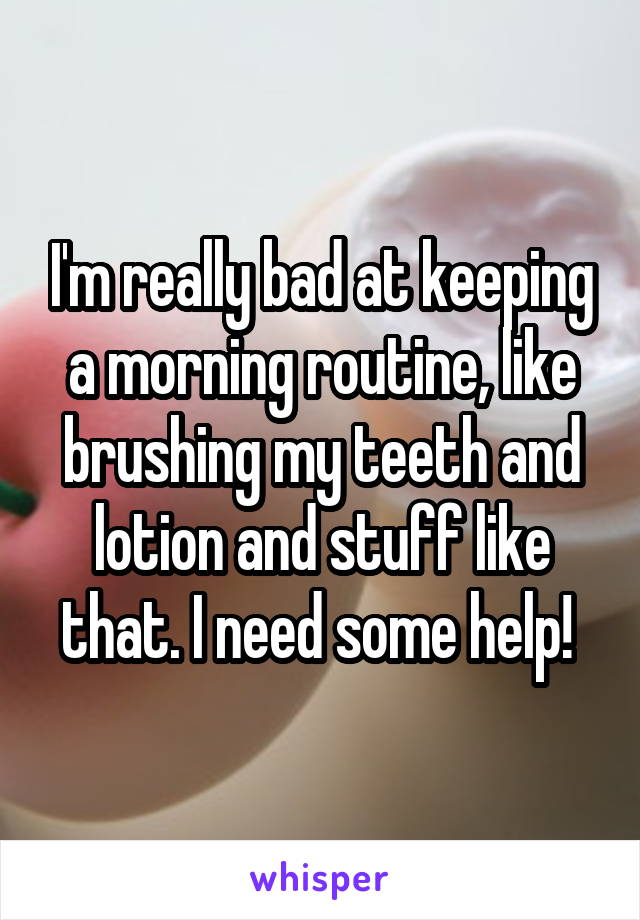 I'm really bad at keeping a morning routine, like brushing my teeth and lotion and stuff like that. I need some help! 