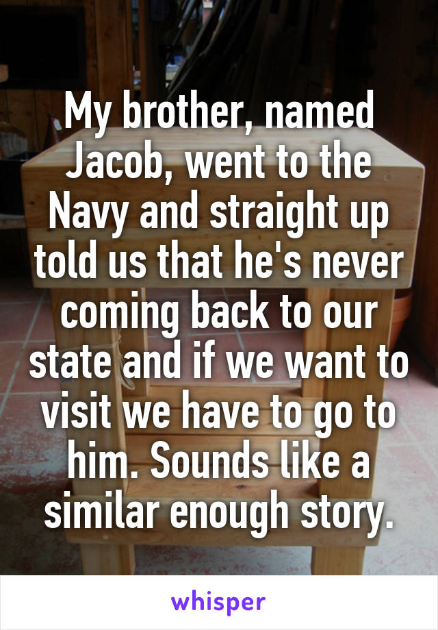 My brother, named Jacob, went to the Navy and straight up told us that he's never coming back to our state and if we want to visit we have to go to him. Sounds like a similar enough story.