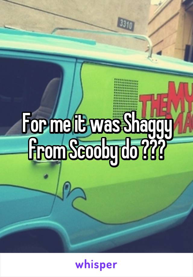 For me it was Shaggy from Scooby do 😳😳😳