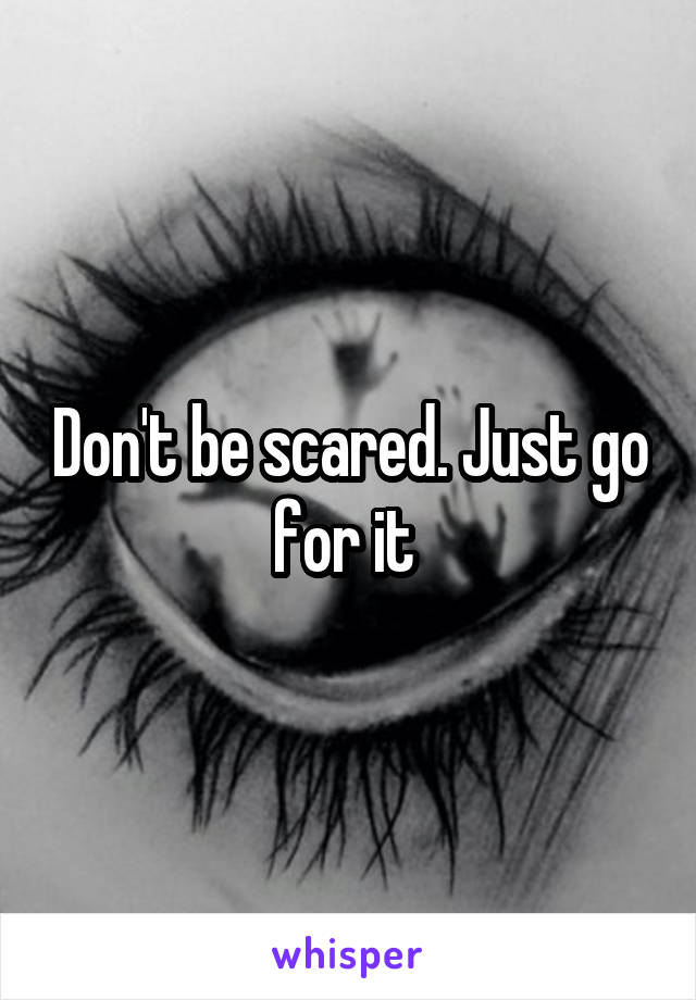 Don't be scared. Just go for it 