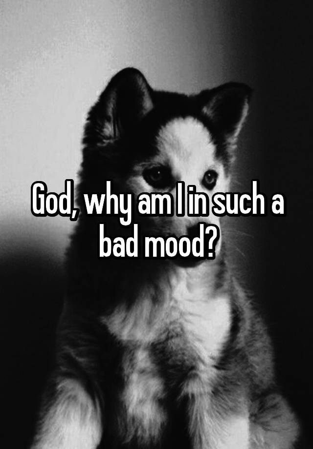 god-why-am-i-in-such-a-bad-mood