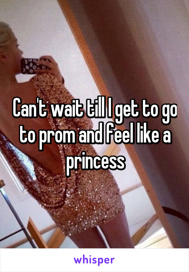 Can't wait till I get to go to prom and feel like a princess