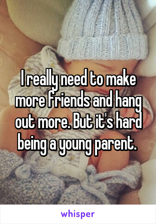 I really need to make more friends and hang out more. But it's hard being a young parent. 