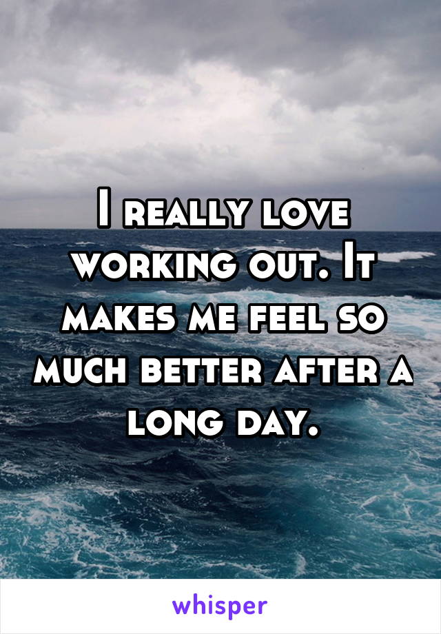 I really love working out. It makes me feel so much better after a long day.