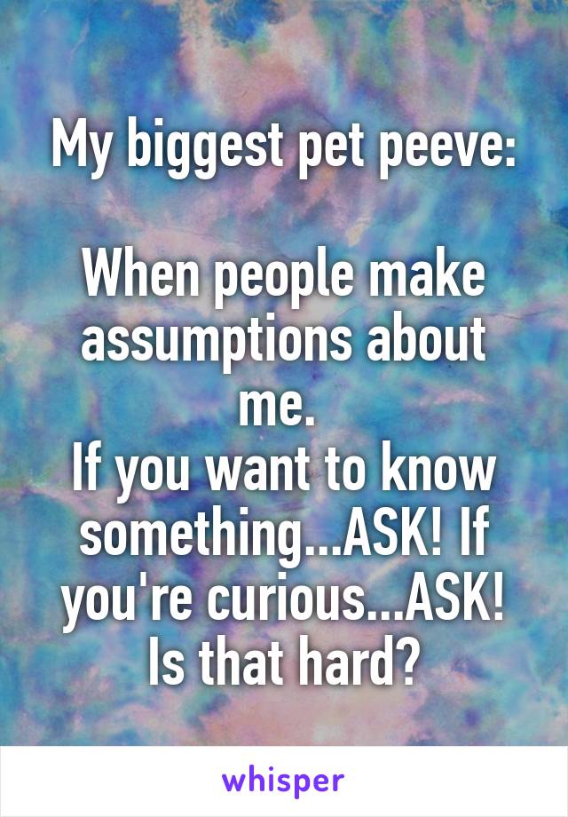 My biggest pet peeve:

When people make assumptions about me. 
If you want to know something...ASK! If you're curious...ASK! Is that hard?