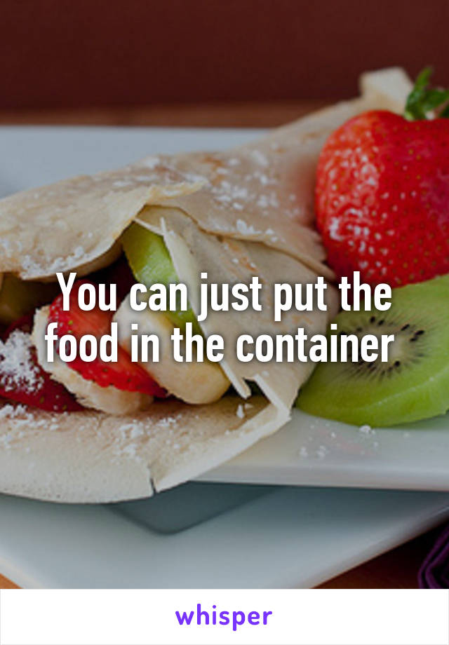 You can just put the food in the container 