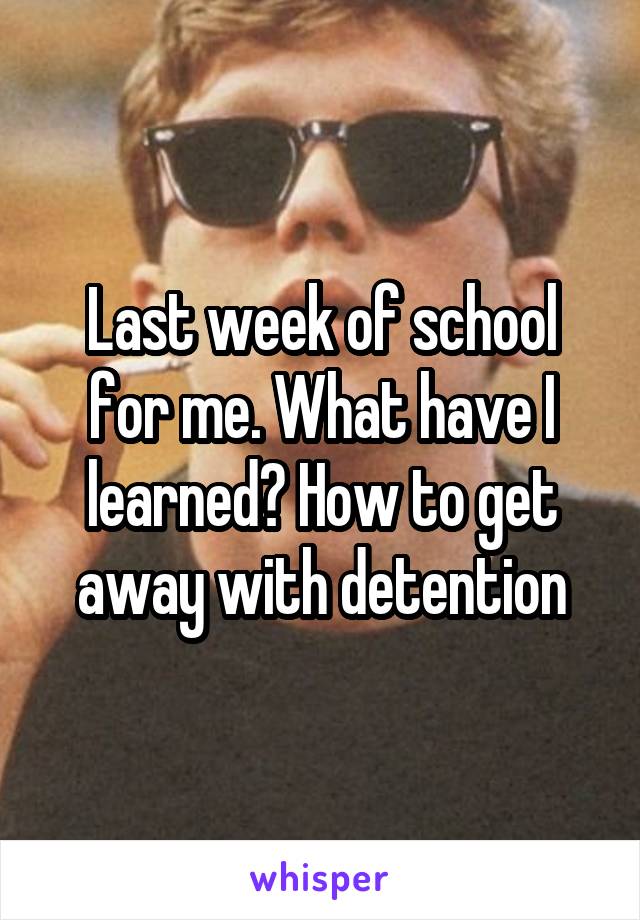 Last week of school for me. What have I learned? How to get away with detention