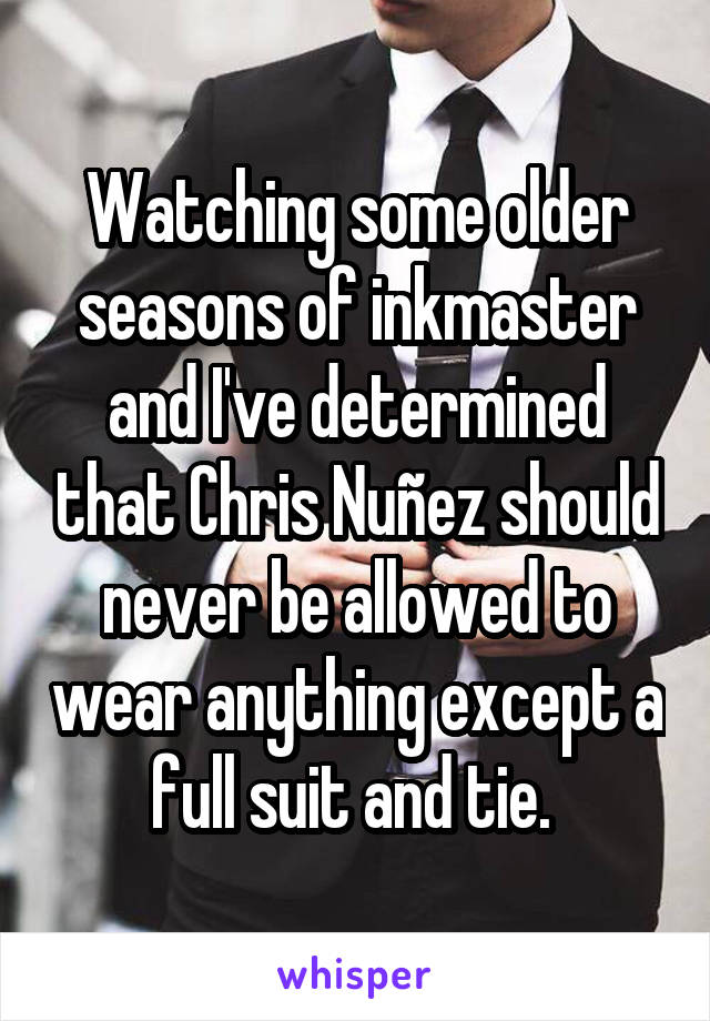 Watching some older seasons of inkmaster and I've determined that Chris Nuñez should never be allowed to wear anything except a full suit and tie. 